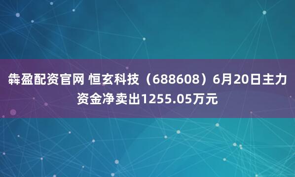犇盈配资官网 恒玄科技（688608）6月20日主力资金净卖出1255.05万元