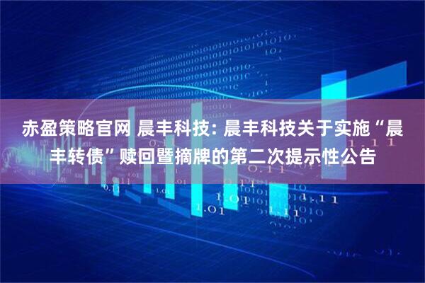 赤盈策略官网 晨丰科技: 晨丰科技关于实施“晨丰转债”赎回暨摘牌的第二次提示性公告