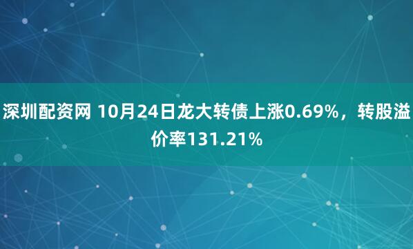 深圳配资网 10月24日龙大转债上涨0.69%，转股溢价率131.21%