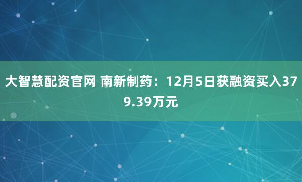 大智慧配资官网 南新制药：12月5日获融资买入379.39万元