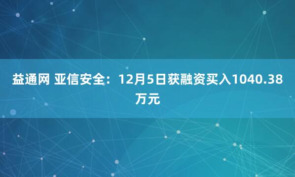 益通网 亚信安全：12月5日获融资买入1040.38万元