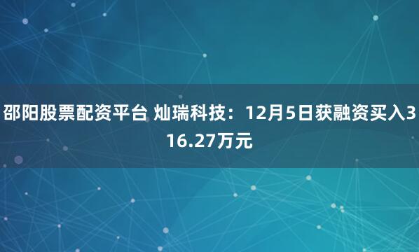 邵阳股票配资平台 灿瑞科技：12月5日获融资买入316.27万元